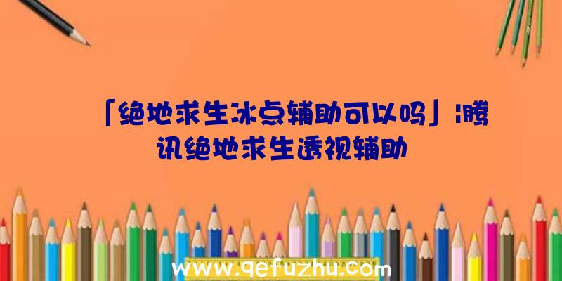 「绝地求生冰点辅助可以吗」|腾讯绝地求生透视辅助